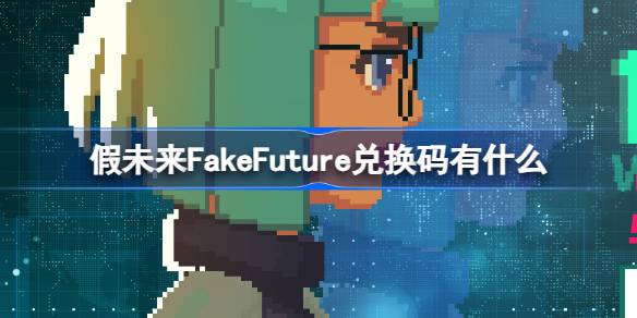 假未来FakeFuture兑换码有哪些 假未来公测兑换码大全分享